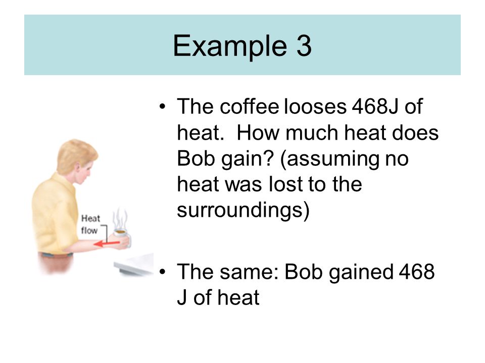 Example 3 The coffee looses 468J of heat. How much heat does Bob gain (assuming no heat was lost to the surroundings)