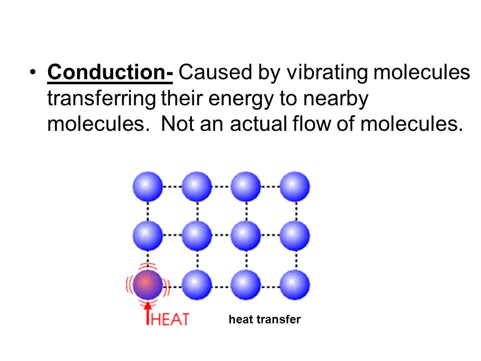 Conduction- Caused by vibrating molecules transferring their energy to nearby molecules. Not an actual flow of molecules.