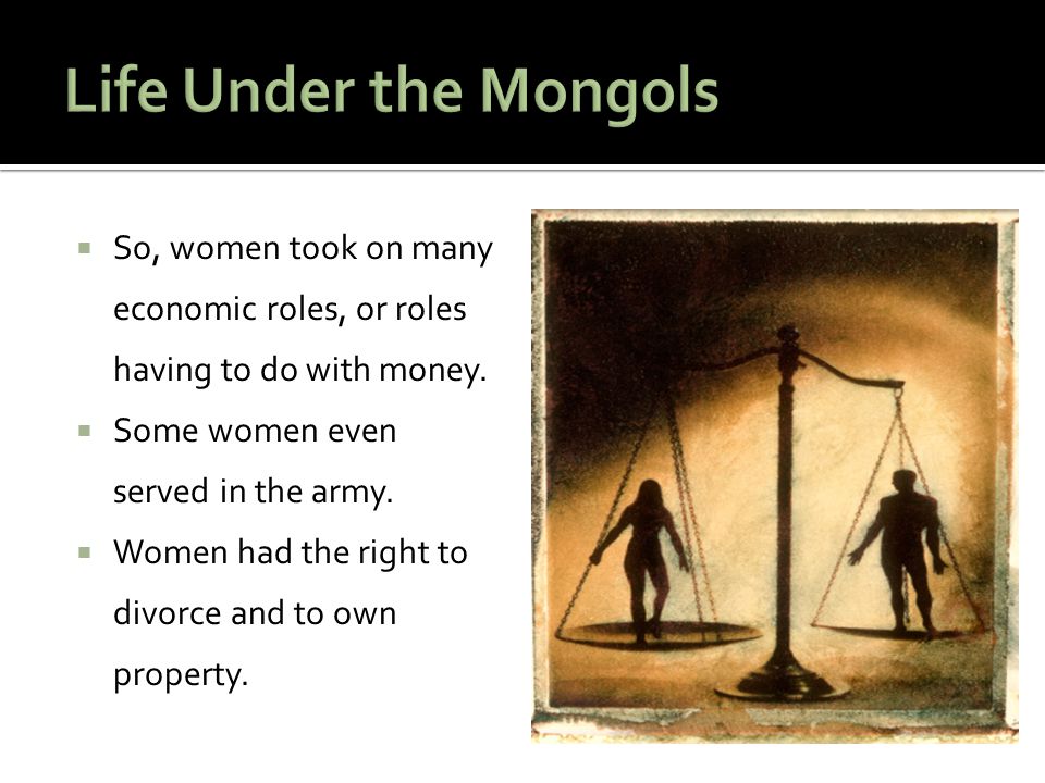 Life Under the Mongols So, women took on many economic roles, or roles having to do with money. Some women even served in the army.