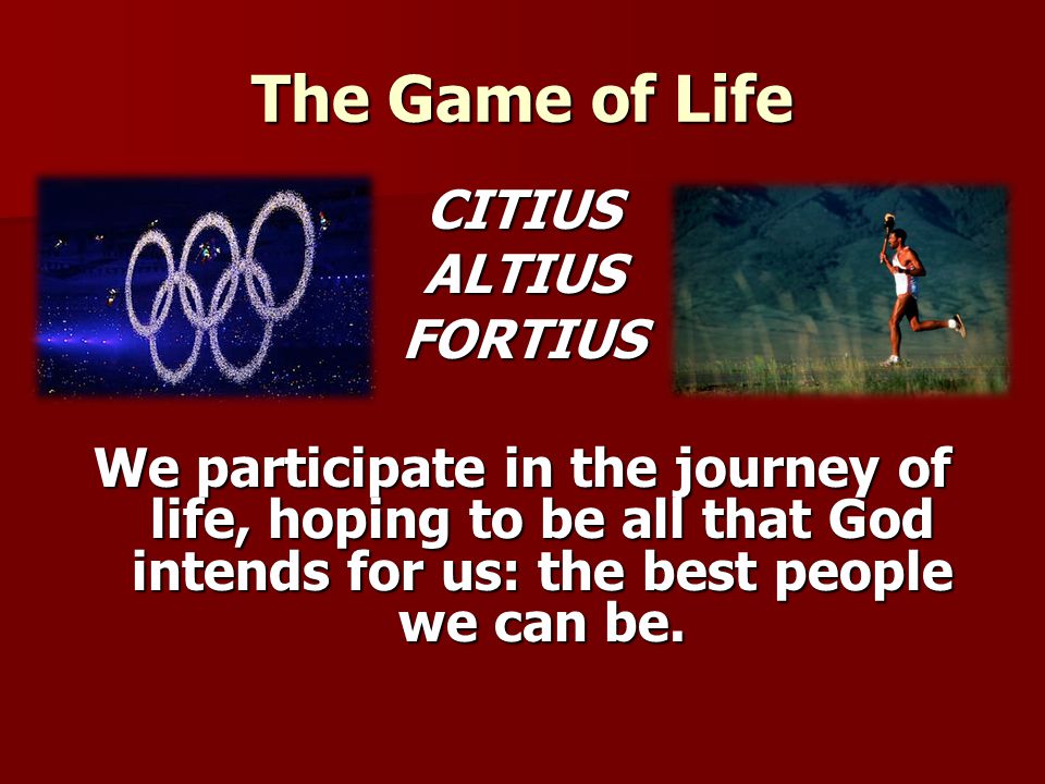The Game of Life CITIUS ALTIUS FORTIUS We participate in the journey of life, hoping to be all that God intends for us: the best people we can be.