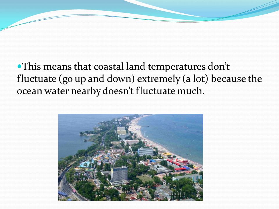 This means that coastal land temperatures don’t fluctuate (go up and down) extremely (a lot) because the ocean water nearby doesn’t fluctuate much.