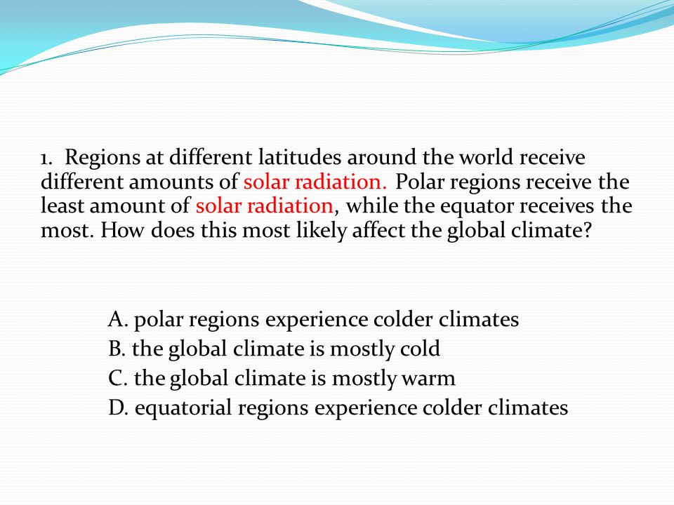 1. Regions at different latitudes around the world receive different amounts of solar radiation.