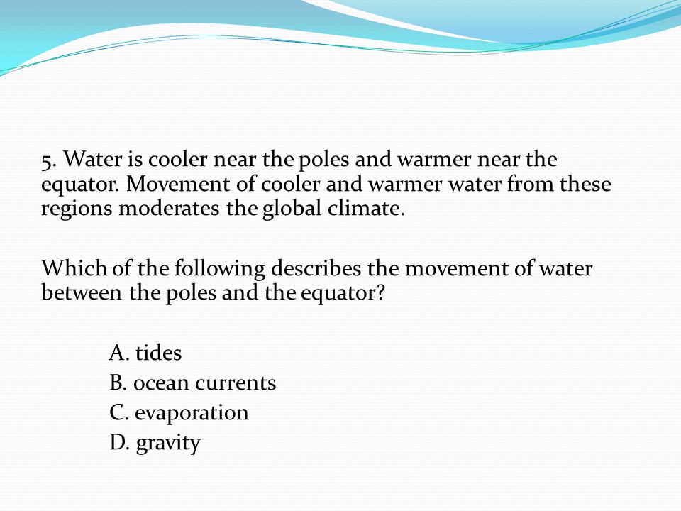 5. Water is cooler near the poles and warmer near the equator