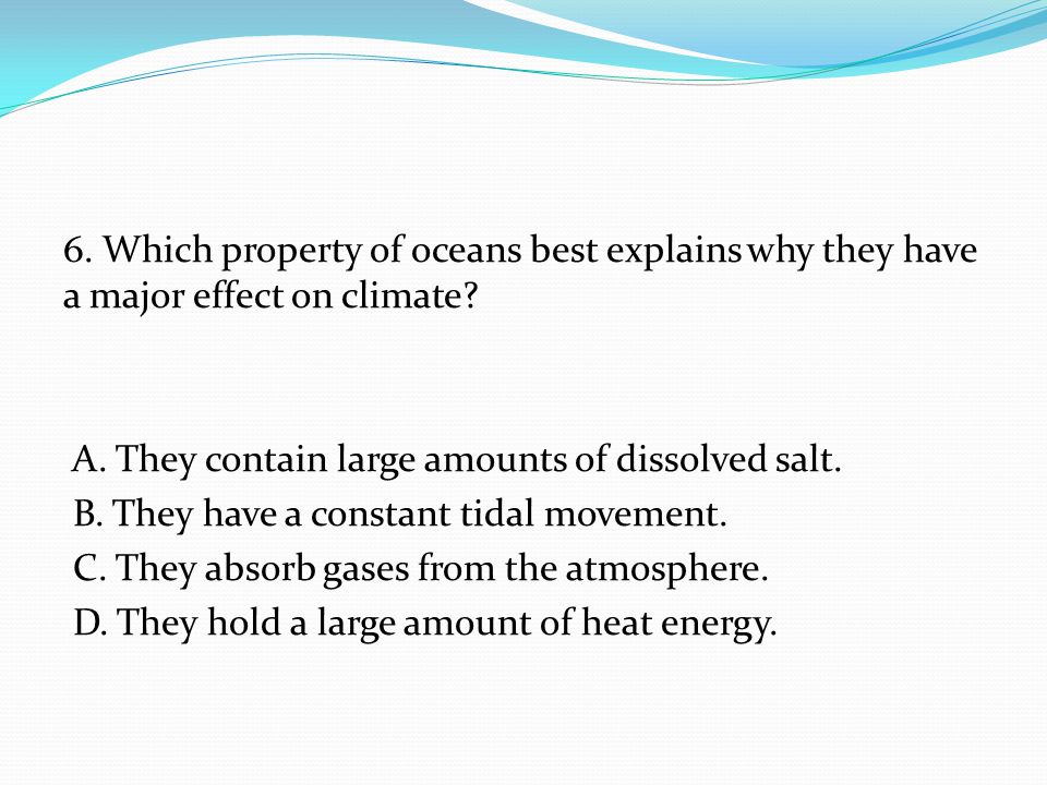 6. Which property of oceans best explains why they have a major effect on climate.