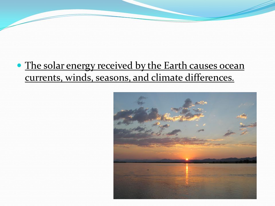 The solar energy received by the Earth causes ocean currents, winds, seasons, and climate differences.