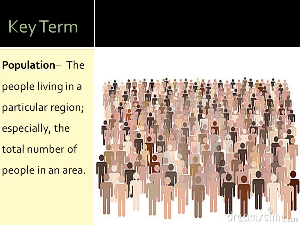 Key Term Population– The people living in a particular region; especially, the total number of people in an area.