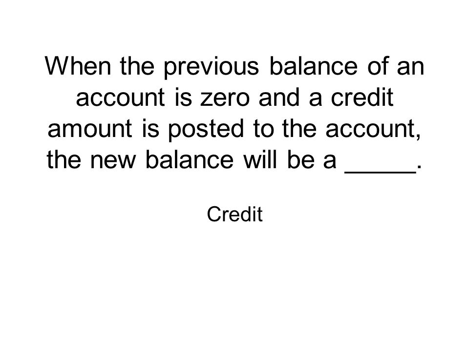 When the previous balance of an account is zero and a credit amount is posted to the account, the new balance will be a _____.