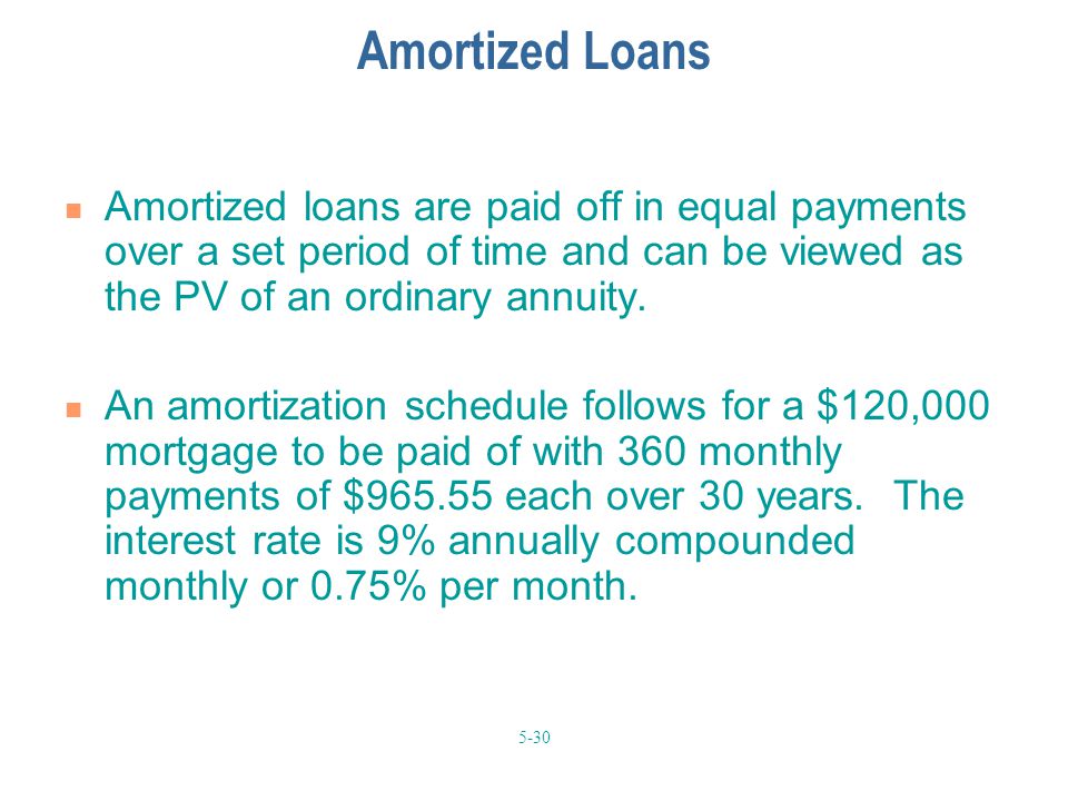 Amortized Loans Amortized loans are paid off in equal payments over a set period of time and can be viewed as the PV of an ordinary annuity.