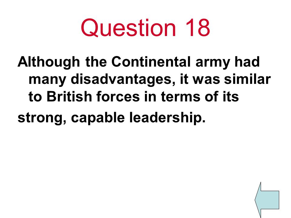 Question 18 Although the Continental army had many disadvantages, it was similar to British forces in terms of its.