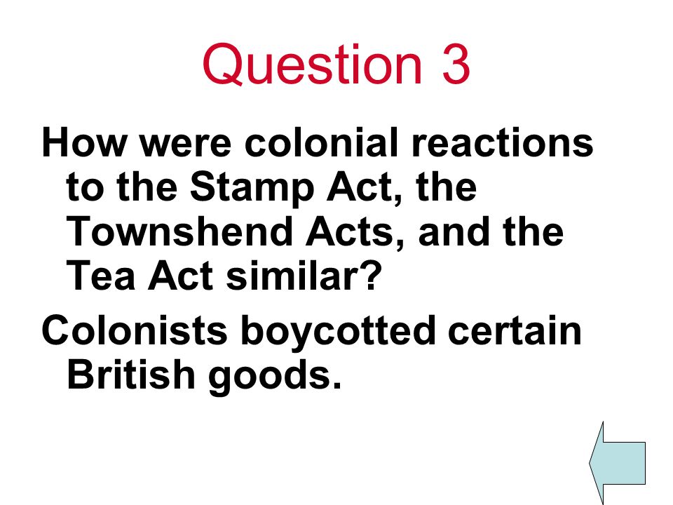 Question 3 How were colonial reactions to the Stamp Act, the Townshend Acts, and the Tea Act similar