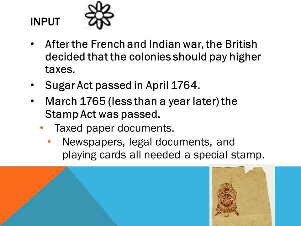 Input After the French and Indian war, the British decided that the colonies should pay higher taxes.