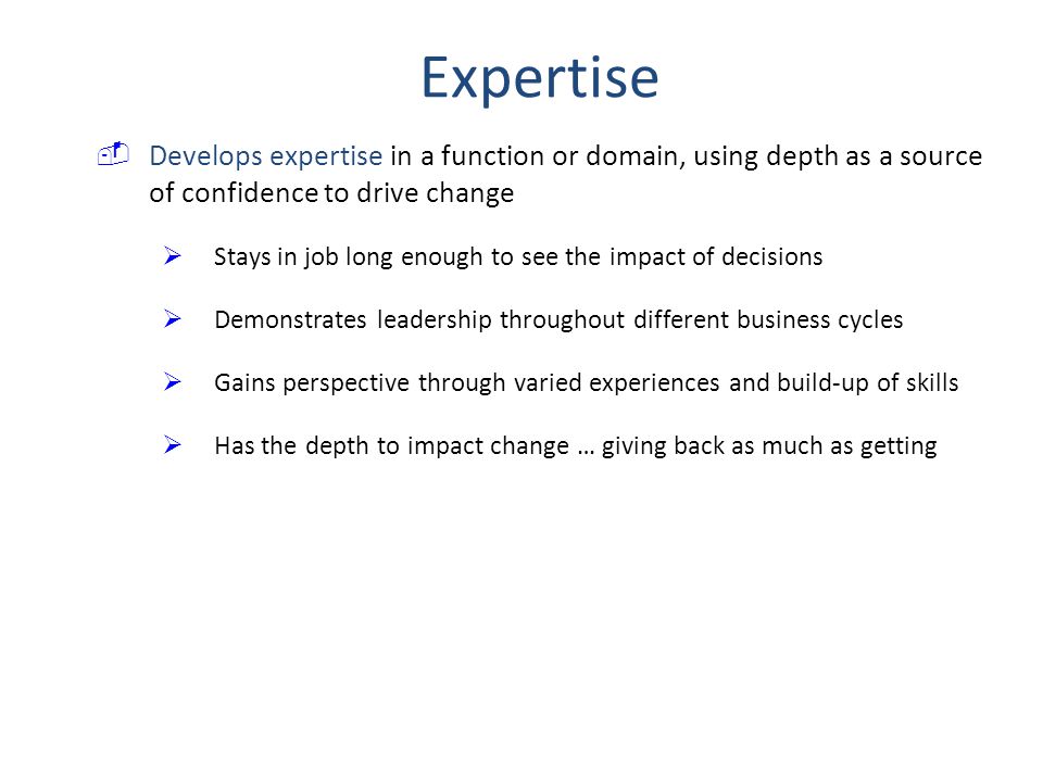 Expertise Develops expertise in a function or domain, using depth as a source of confidence to drive change.