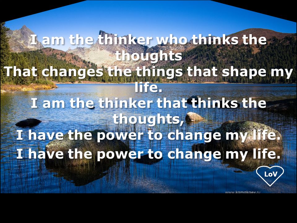 I am the thinker who thinks the thoughts That changes the things that shape my life.