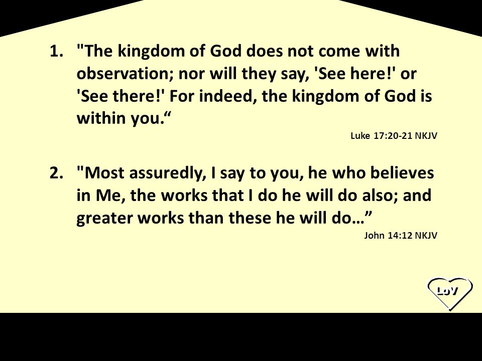 The kingdom of God does not come with observation; nor will they say, See here! or See there! For indeed, the kingdom of God is within you.