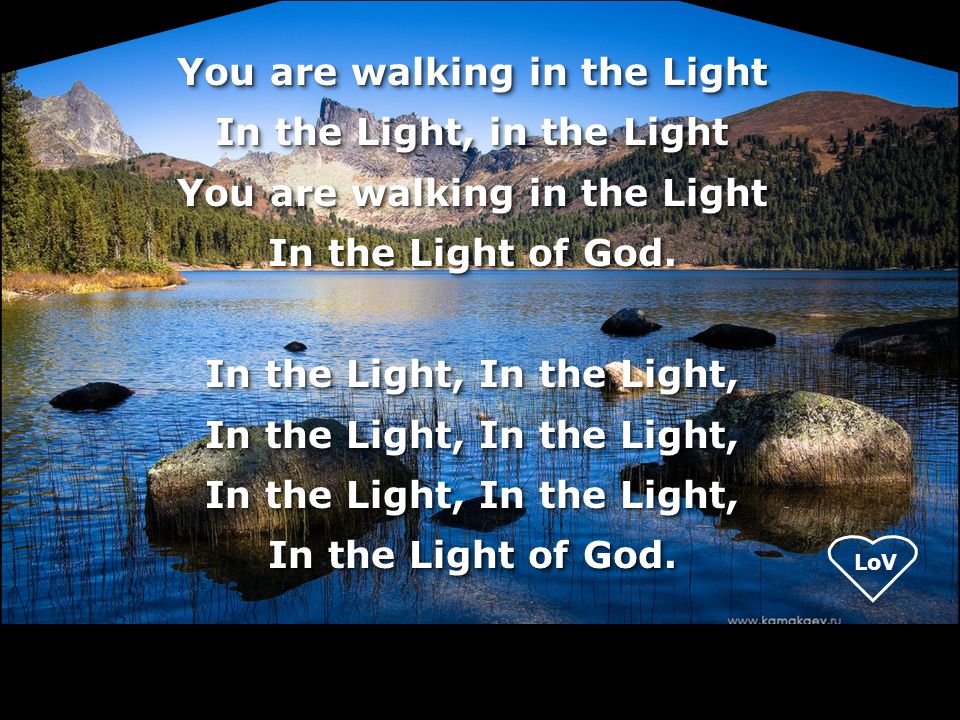 You are walking in the Light In the Light, in the Light In the Light of God.