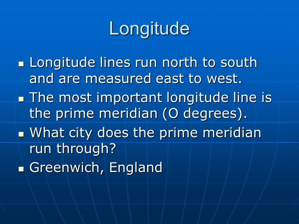 Longitude Longitude lines run north to south and are measured east to west. The most important longitude line is the prime meridian (O degrees).