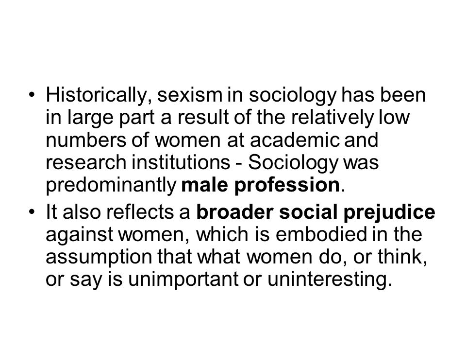 Historically, sexism in sociology has been in large part a result of the relatively low numbers of women at academic and research institutions - Sociology was predominantly male profession.