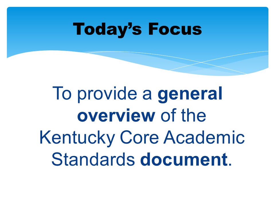 Today’s Focus To provide a general overview of the Kentucky Core Academic Standards document.