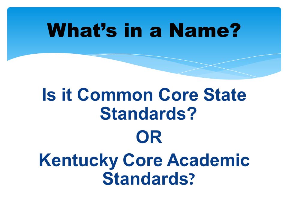 What’s in a Name Is it Common Core State Standards OR Kentucky Core Academic Standards