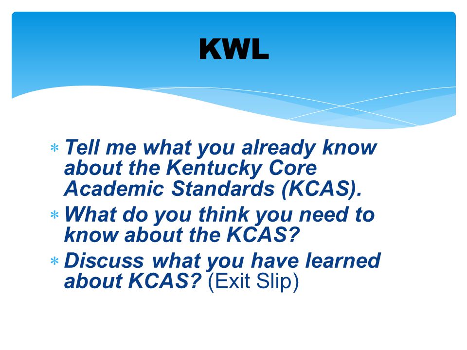 KWL Tell me what you already know about the Kentucky Core Academic Standards (KCAS). What do you think you need to know about the KCAS
