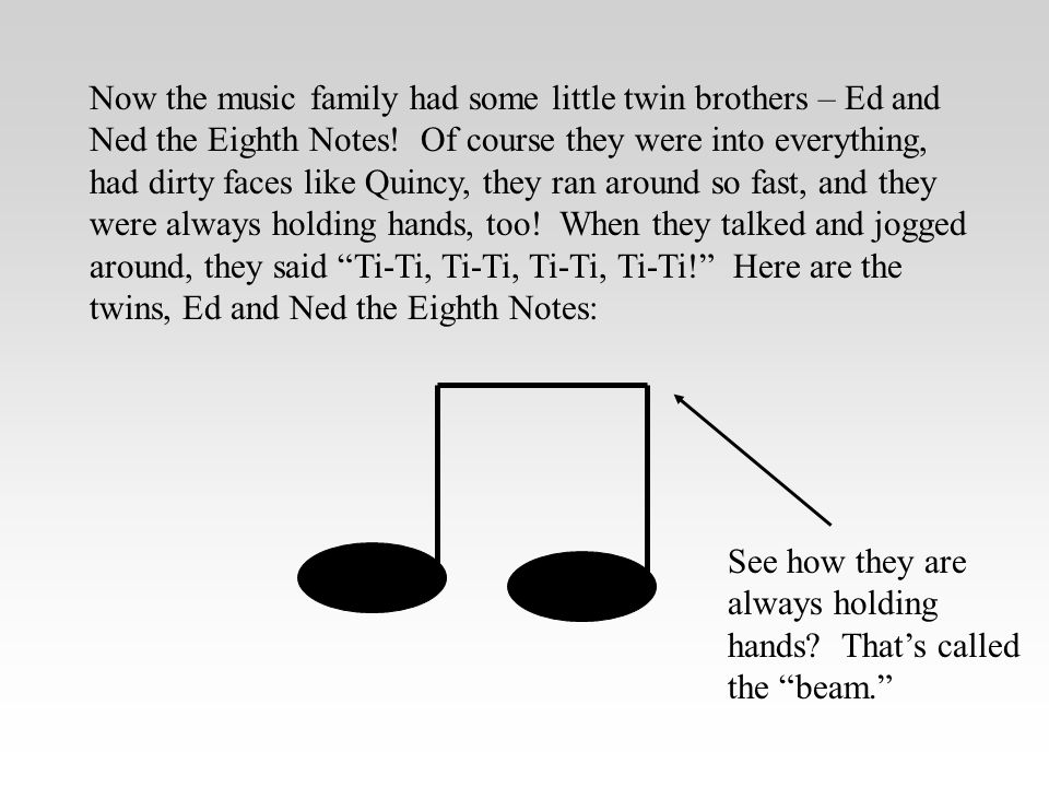 Now the music family had some little twin brothers – Ed and Ned the Eighth Notes! Of course they were into everything, had dirty faces like Quincy, they ran around so fast, and they were always holding hands, too! When they talked and jogged around, they said Ti-Ti, Ti-Ti, Ti-Ti, Ti-Ti! Here are the twins, Ed and Ned the Eighth Notes: