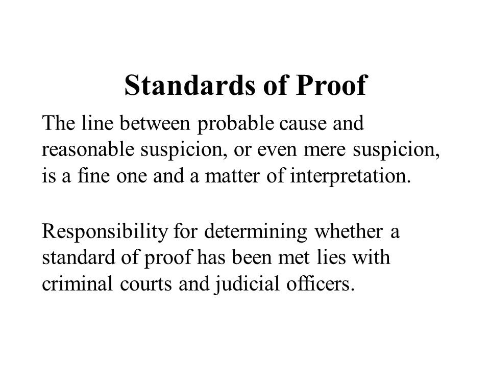 Standards of Proof The line between probable cause and reasonable suspicion, or even mere suspicion, is a fine one and a matter of interpretation.