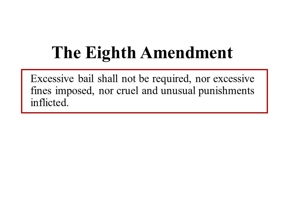The Eighth Amendment Excessive bail shall not be required, nor excessive fines imposed, nor cruel and unusual punishments inflicted.