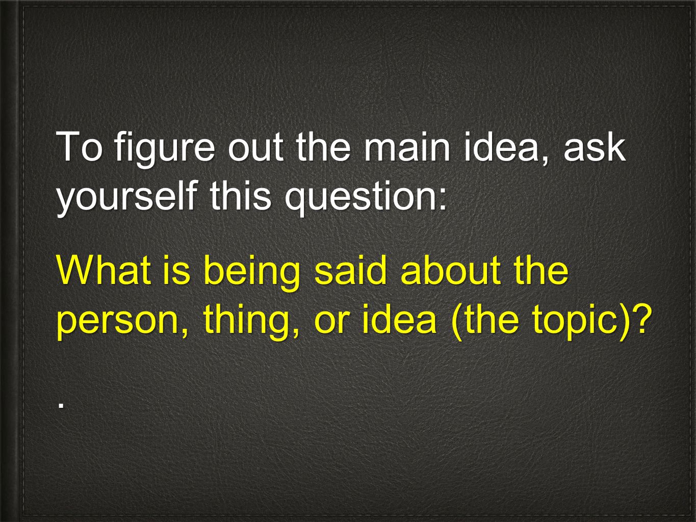 To figure out the main idea, ask yourself this question: What is being said about the person, thing, or idea (the topic) .