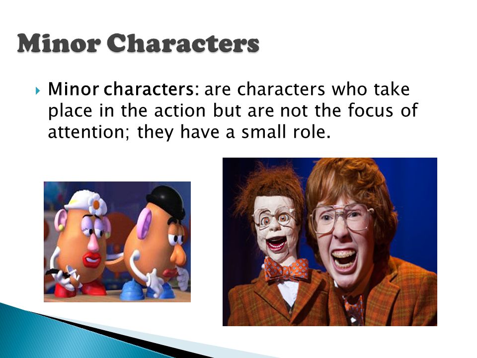Minor Characters Minor characters: are characters who take place in the action but are not the focus of attention; they have a small role.