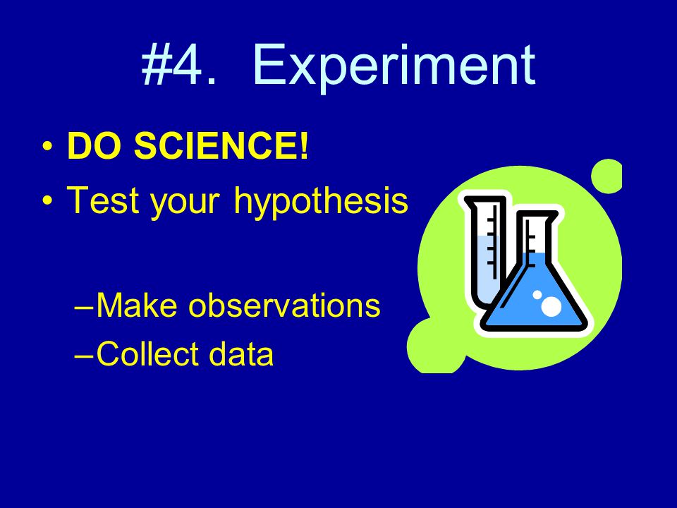 #4. Experiment DO SCIENCE! Test your hypothesis Make observations