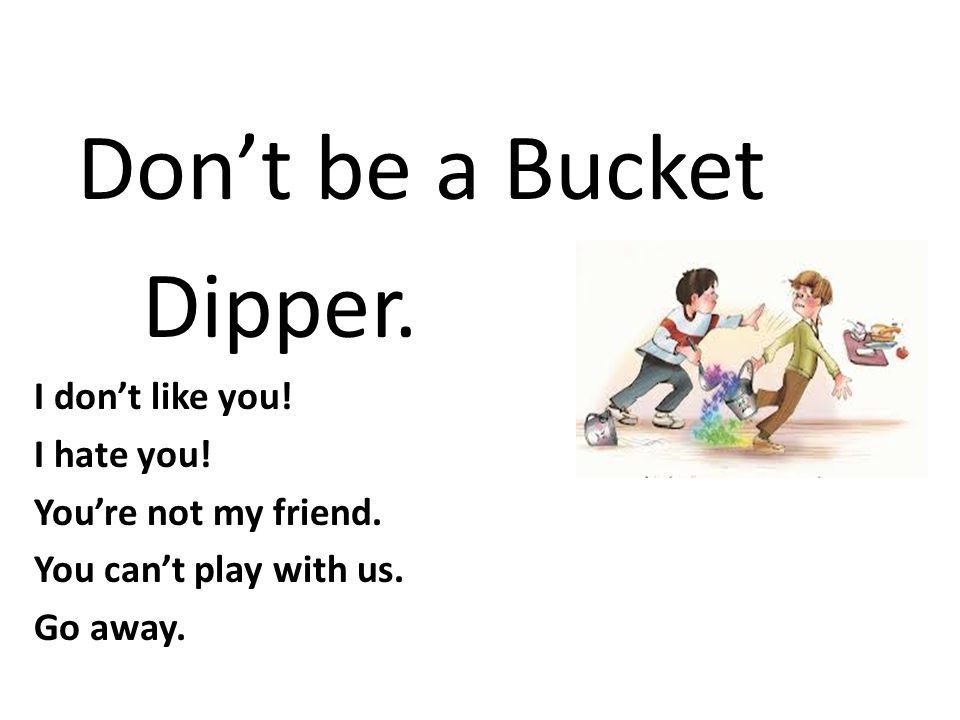 Don’t be a Bucket Dipper. I don’t like you! I hate you!