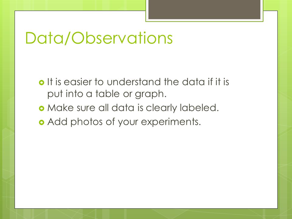 Data/Observations It is easier to understand the data if it is put into a table or graph. Make sure all data is clearly labeled.