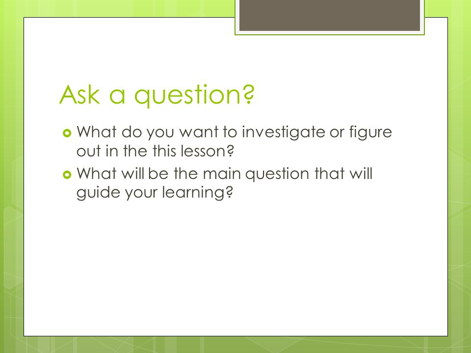 Ask a question. What do you want to investigate or figure out in the this lesson.