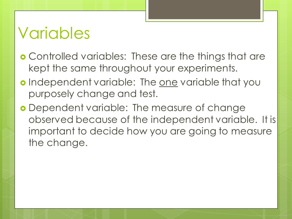 Variables Controlled variables: These are the things that are kept the same throughout your experiments.