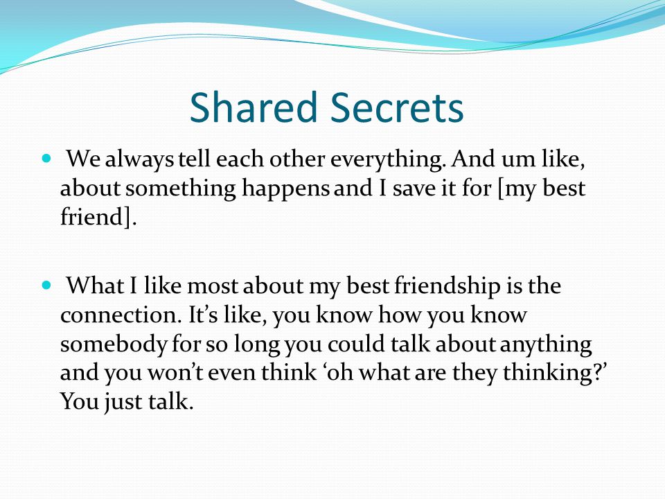 Shared Secrets We always tell each other everything. And um like, about something happens and I save it for [my best friend].