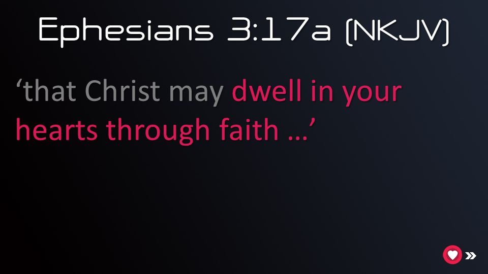 Ephesians 3:17a (NKJV) ‘that Christ may dwell in your hearts through faith …’