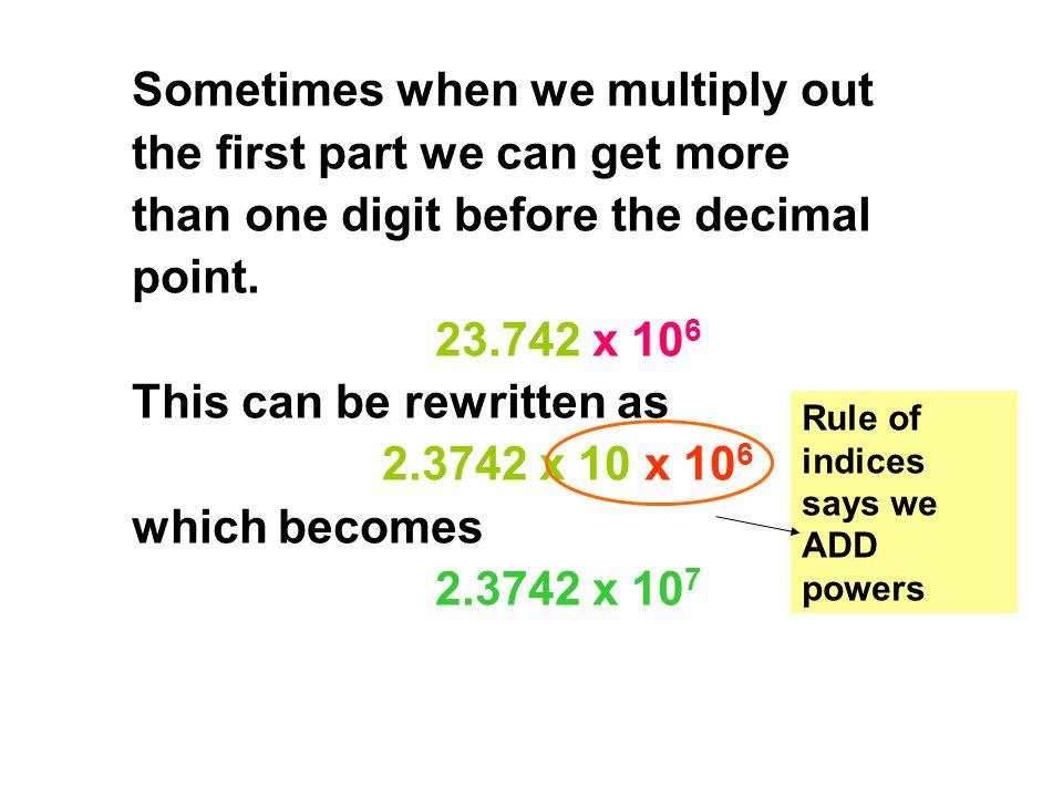 Sometimes when we multiply out the first part we can get more than one digit before the decimal point x 106 This can be rewritten as x 10 x 106 which becomes x 107
