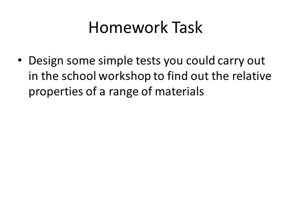 Homework Task Design some simple tests you could carry out in the school workshop to find out the relative properties of a range of materials.