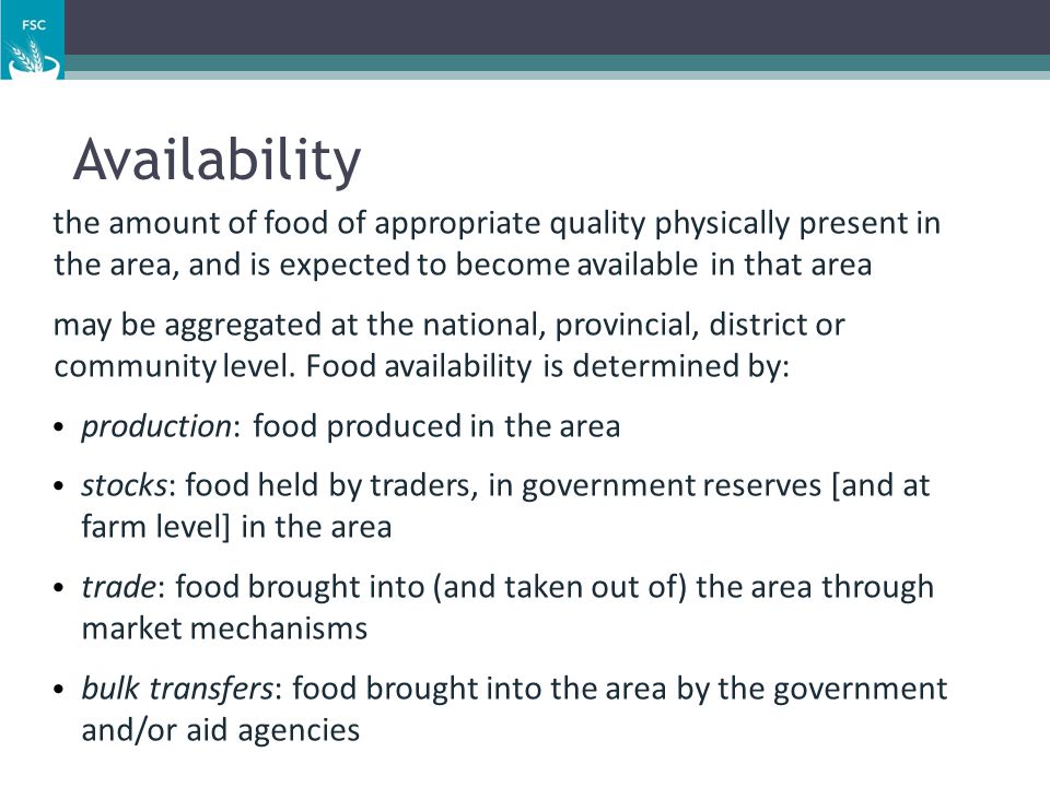 Availability the amount of food of appropriate quality physically present in the area, and is expected to become available in that area.