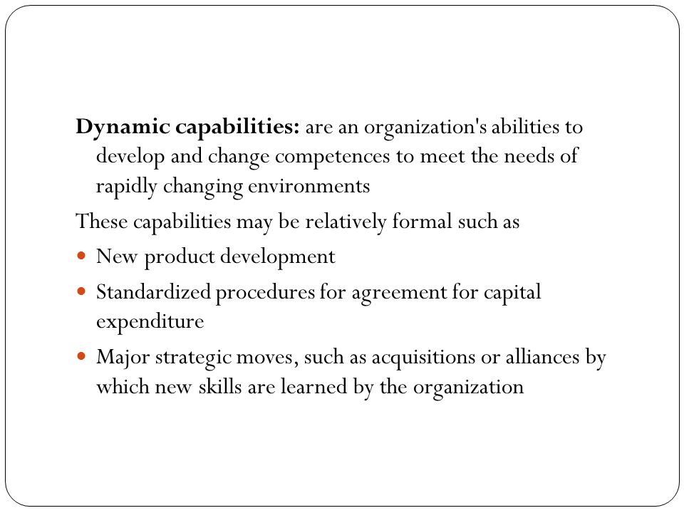 Dynamic capabilities: are an organization s abilities to develop and change competences to meet the needs of rapidly changing environments
