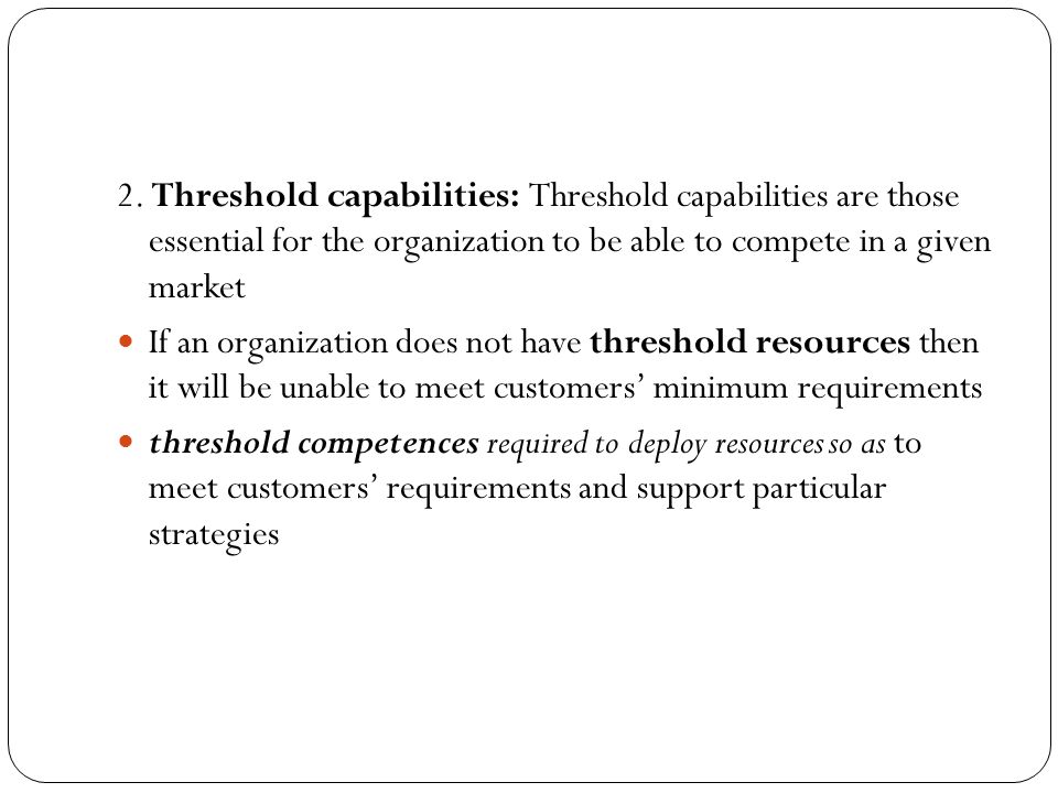 2. Threshold capabilities: Threshold capabilities are those essential for the organization to be able to compete in a given market