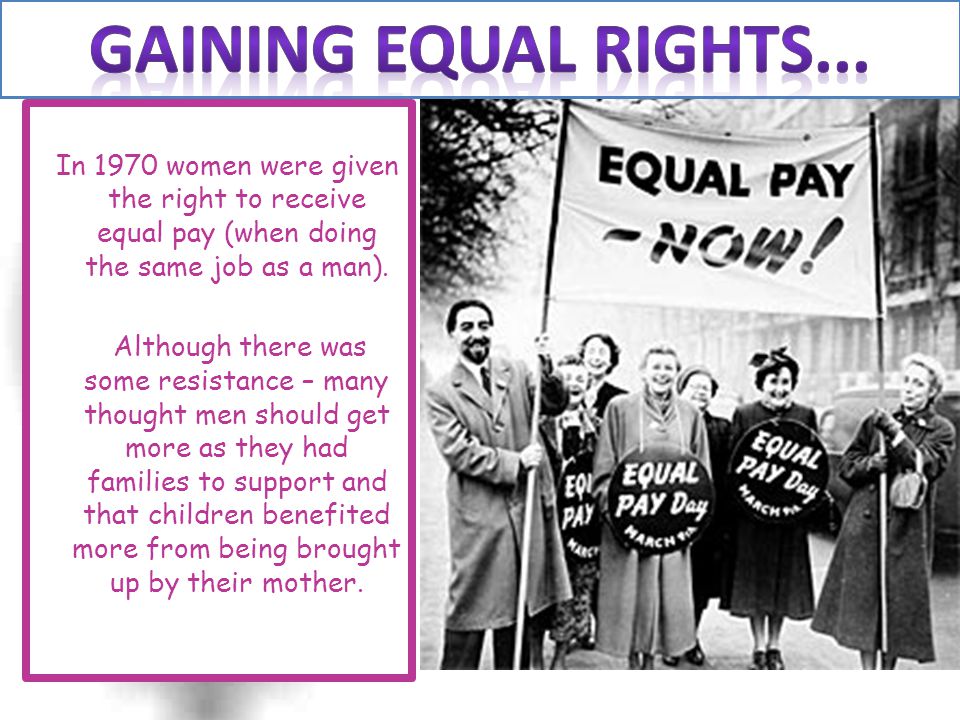 Gaining EQUAL RIGHTS... In 1970 women were given the right to receive equal pay (when doing the same job as a man).