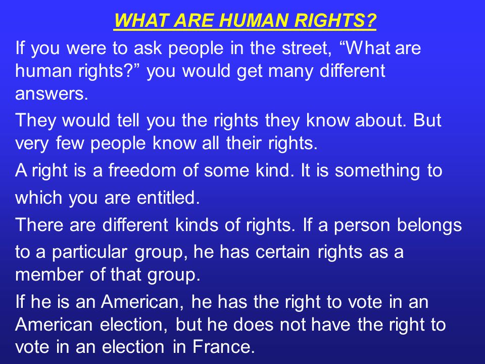 WHAT ARE HUMAN RIGHTS If you were to ask people in the street, What are human rights you would get many different answers.
