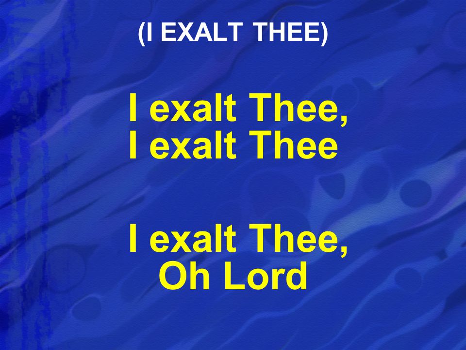 I exalt Thee, I exalt Thee I exalt Thee, Oh Lord