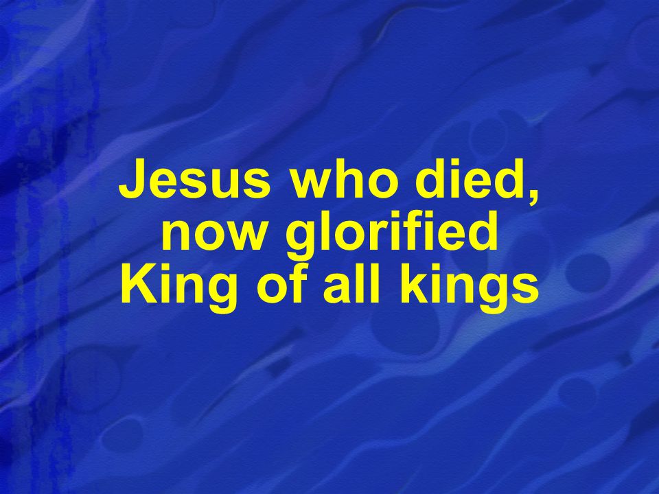 Jesus who died, now glorified King of all kings