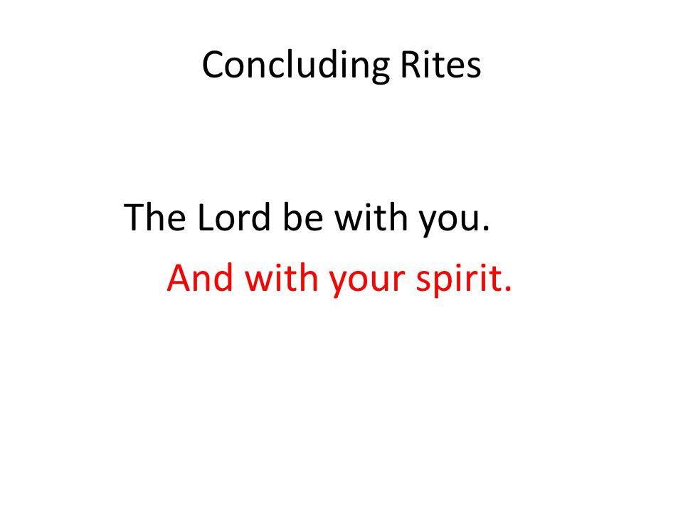 Concluding Rites The Lord be with you. And with your spirit.