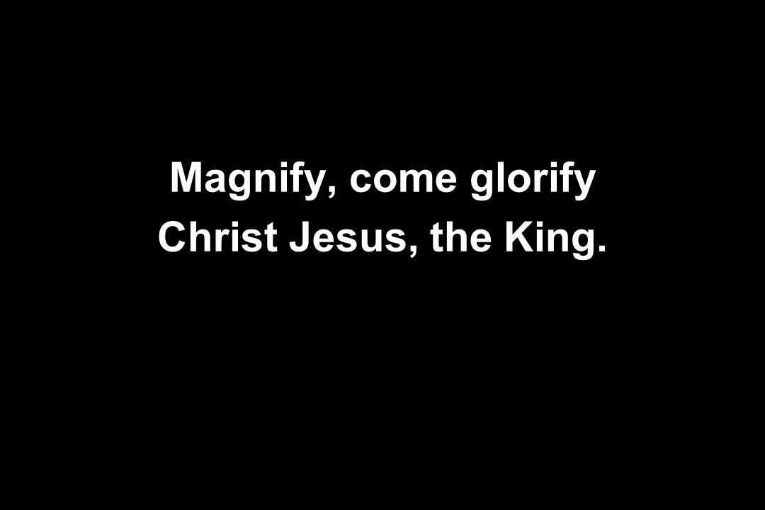 Magnify, come glorify Christ Jesus, the King.