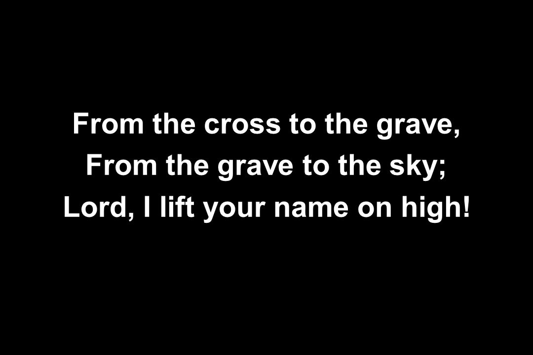 From the cross to the grave, From the grave to the sky;