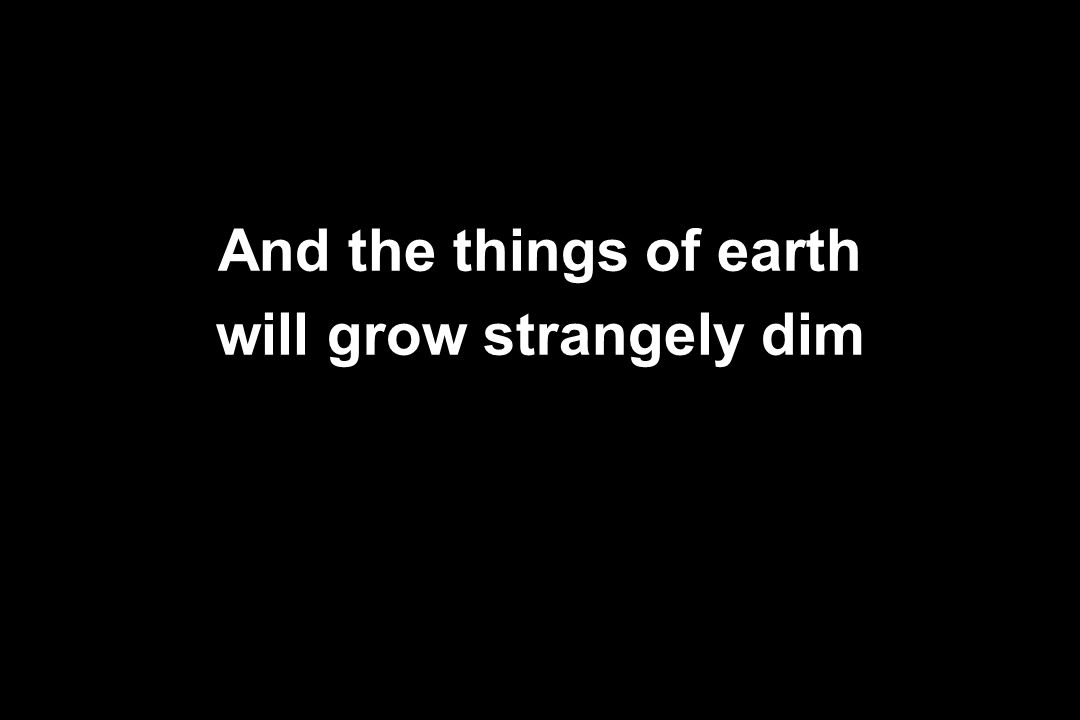 will grow strangely dim