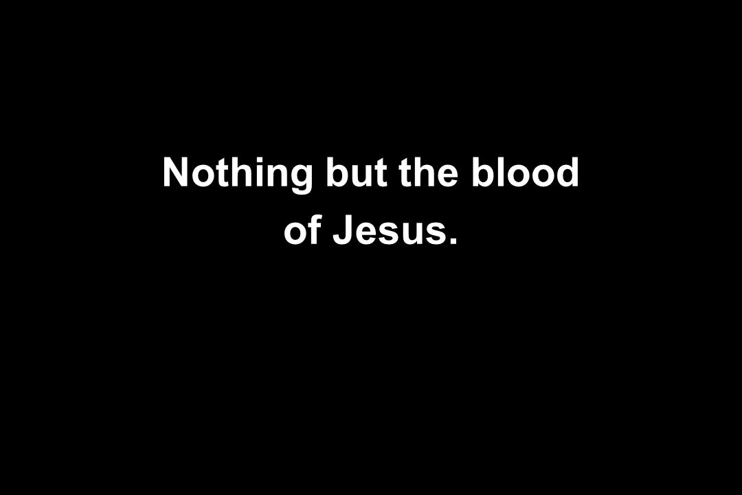 Nothing but the blood of Jesus.
